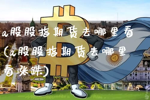 a股股指期货去哪里看(a股股指期货去哪里看涨跌)_https://m.zghnxxa.com_股指期货_第1张