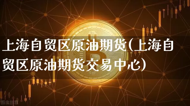上海自贸区原油期货(上海自贸区原油期货交易中心)_https://m.zghnxxa.com_纳指期货_第1张