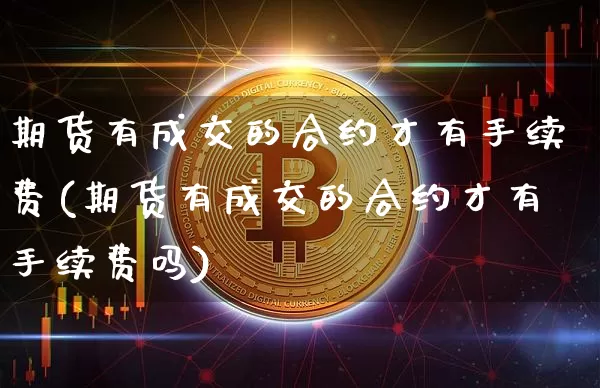 期货有成交的合约才有手续费(期货有成交的合约才有手续费吗)_https://m.zghnxxa.com_黄金直播_第1张