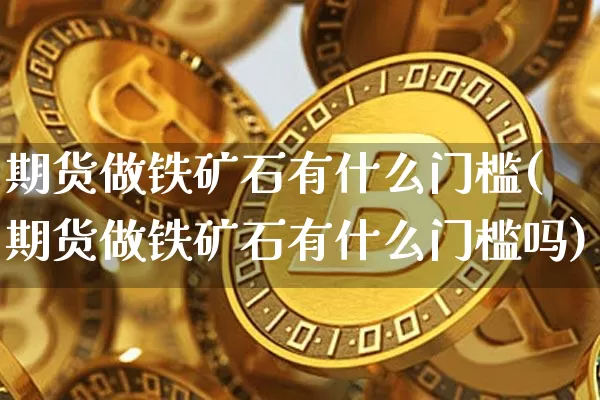 期货做铁矿石有什么门槛(期货做铁矿石有什么门槛吗)_https://m.zghnxxa.com_期货资讯_第1张