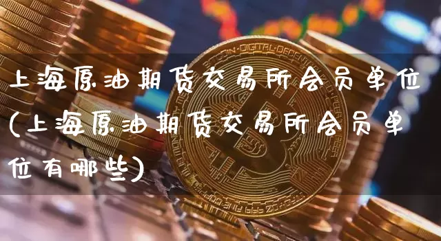上海原油期货交易所会员单位(上海原油期货交易所会员单位有哪些)_https://m.zghnxxa.com_恒指期货_第1张