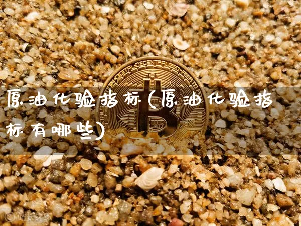 原油化验指标(原油化验指标有哪些)_https://m.zghnxxa.com_黄金直播_第1张