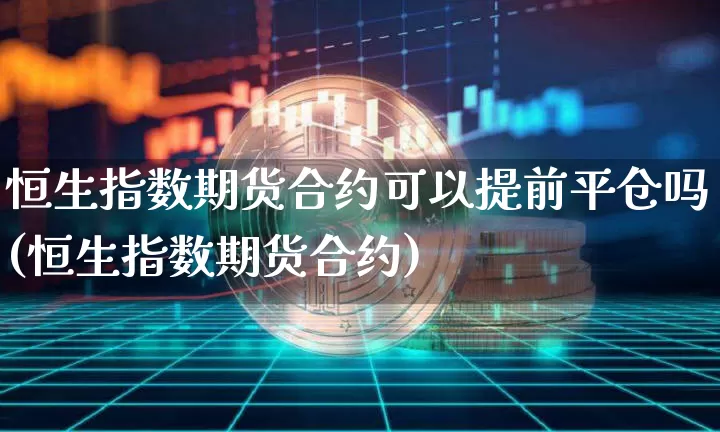 恒生指数期货合约可以提前平仓吗(恒生指数期货合约)_https://m.zghnxxa.com_黄金直播_第1张