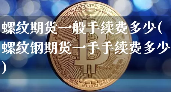 螺纹期货一般手续费多少(螺纹钢期货一手手续费多少)_https://m.zghnxxa.com_原油直播_第1张