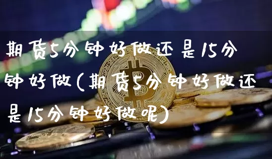 期货5分钟好做还是15分钟好做(期货5分钟好做还是15分钟好做呢)_https://m.zghnxxa.com_原油直播_第1张