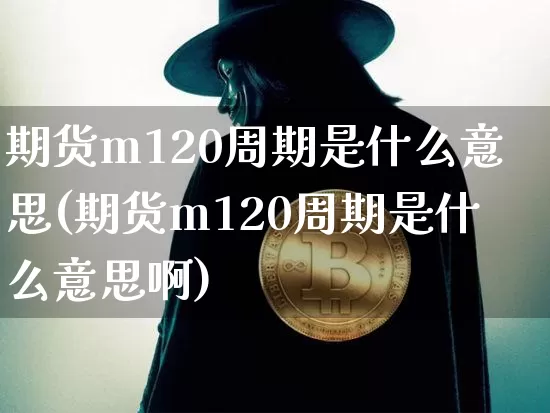 期货m120周期是什么意思(期货m120周期是什么意思啊)_https://m.zghnxxa.com_纳指期货_第1张