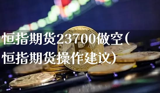 恒指期货23700做空(恒指期货操作建议)_https://m.zghnxxa.com_天然气期货_第1张