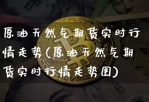 原油天然气期货实时行情走势(原油天然气期货实时行情走势图)_https://m.zghnxxa.com_天然气期货_第1张