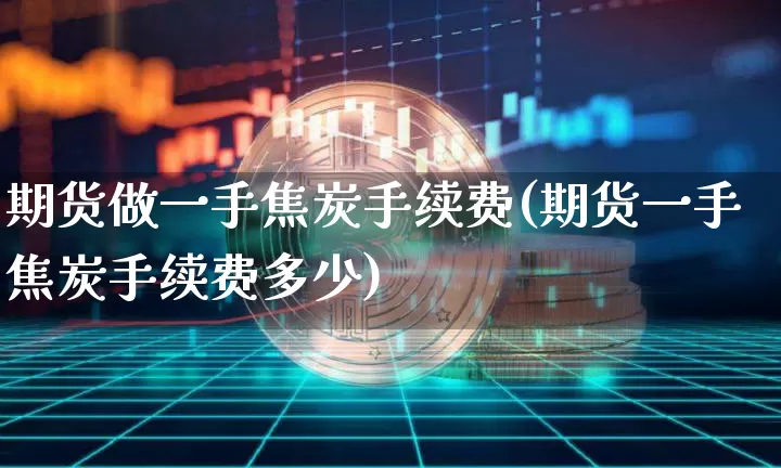 期货做一手焦炭手续费(期货一手焦炭手续费多少)_https://m.zghnxxa.com_期货资讯_第1张