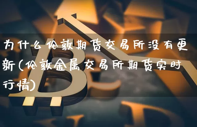 为什么伦敦期货交易所没有更新(伦敦金属交易所期货实时行情)_https://m.zghnxxa.com_恒指期货_第1张