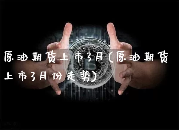 原油期货上市3月(原油期货上市3月份走势)_https://m.zghnxxa.com_纳指期货_第1张