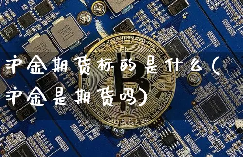 沪金期货标的是什么(沪金是期货吗)_原油直播_第1张_诸葛期货直播室 沪金期货标的是什么(沪金是期货吗)_https://m.zghnxxa.com_原油直播_第1张