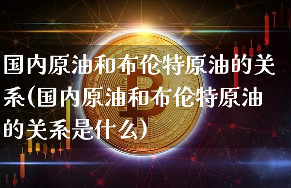 国内原油和布伦特原油的关系(国内原油和布伦特原油的关系是什么)_https://m.zghnxxa.com_天然气期货_第1张