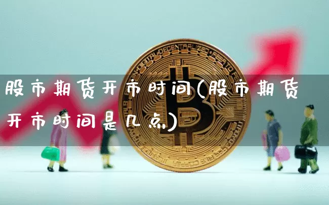 股市期货开市时间(股市期货开市时间是几点)_https://m.zghnxxa.com_股指期货_第1张