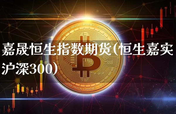 嘉晟恒生指数期货(恒生嘉实沪深300)_https://m.zghnxxa.com_天然气期货_第1张