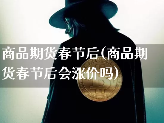 商品期货春节后(商品期货春节后会涨价吗)_https://m.zghnxxa.com_纳指期货_第1张