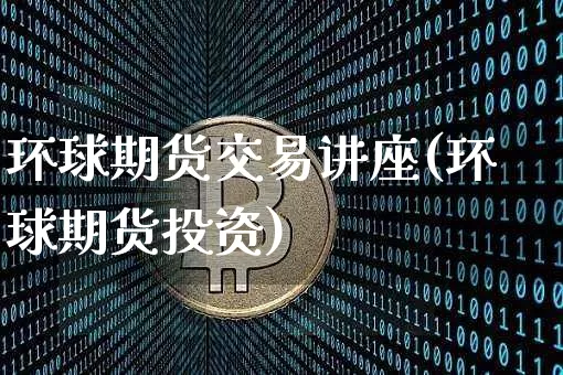 环球期货交易讲座(环球期货投资)_https://m.zghnxxa.com_原油直播_第1张