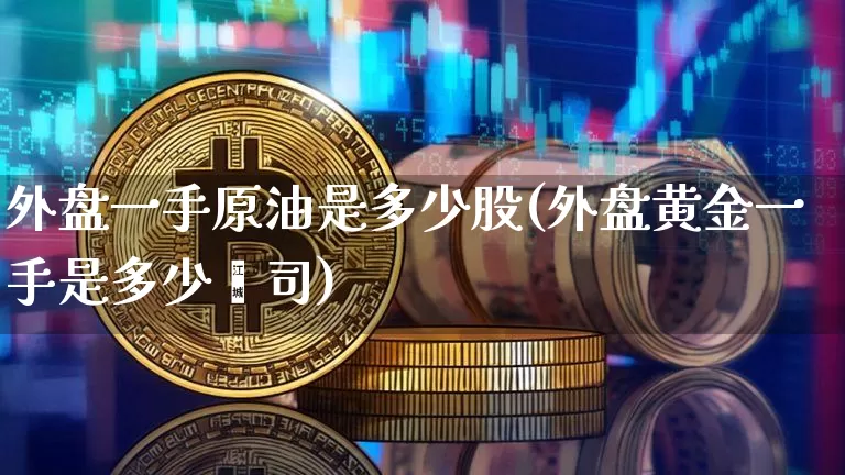 外盘一手原油是多少股(外盘黄金一手是多少盎司)_https://m.zghnxxa.com_天然气期货_第1张