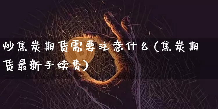 炒焦炭期货需要注意什么(焦炭期货最新手续费)_https://m.zghnxxa.com_天然气期货_第1张