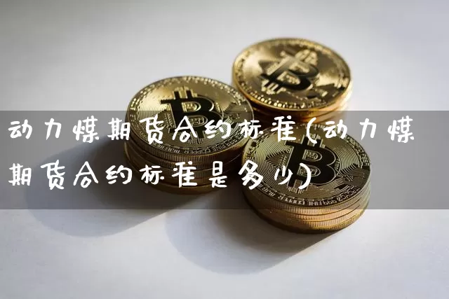 动力煤期货合约标准(动力煤期货合约标准是多少)_https://m.zghnxxa.com_原油直播_第1张