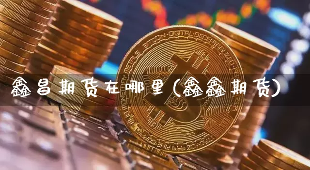 鑫昌期货在哪里(鑫鑫期货)_https://m.zghnxxa.com_黄金直播_第1张