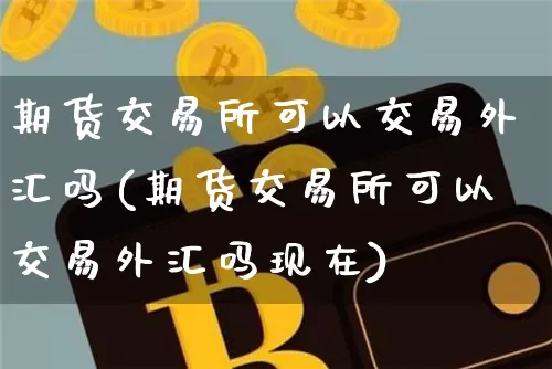 期货交易所可以交易外汇吗(期货交易所可以交易外汇吗现在)_https://m.zghnxxa.com_原油直播_第1张
