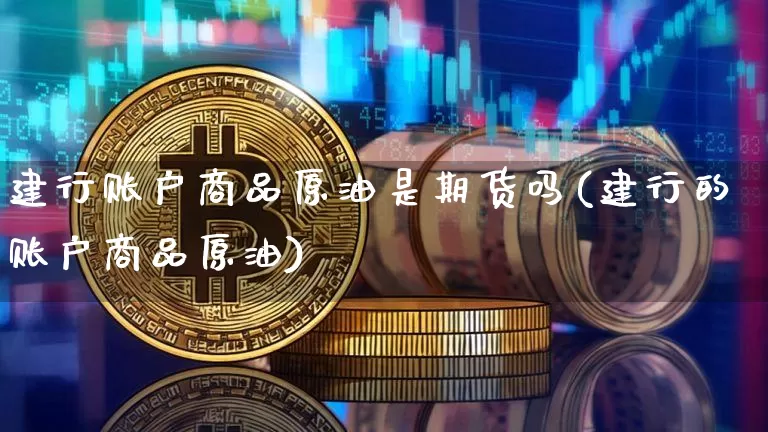 建行账户商品原油是期货吗(建行的账户商品原油)_https://m.zghnxxa.com_股指期货_第1张
