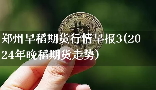 郑州早稻期货行情早报3(2024年晚稻期货走势)_https://m.zghnxxa.com_纳指期货_第1张