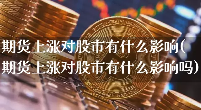 期货上涨对股市有什么影响(期货上涨对股市有什么影响吗)_https://m.zghnxxa.com_天然气期货_第1张