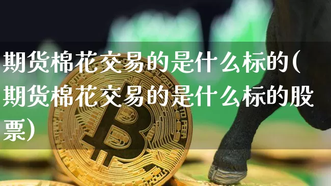 期货棉花交易的是什么标的(期货棉花交易的是什么标的股票)_https://m.zghnxxa.com_黄金直播_第1张