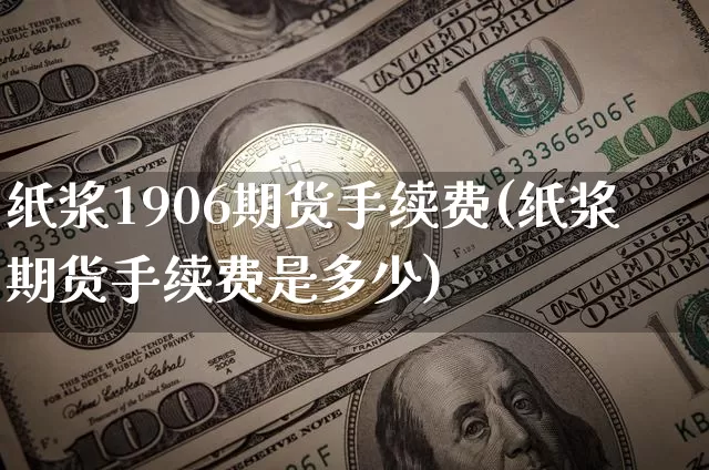 纸浆1906期货手续费(纸浆期货手续费是多少)_https://m.zghnxxa.com_期货资讯_第1张