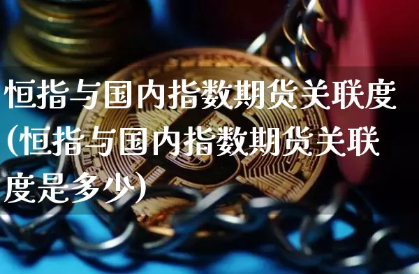 恒指与国内指数期货关联度(恒指与国内指数期货关联度是多少)_股指期货_第1张_诸葛期货直播室 恒指与国内指数期货关联度(恒指与国内指数期货关联度是多少)_https://m.zghnxxa.com_股指期货_第1张