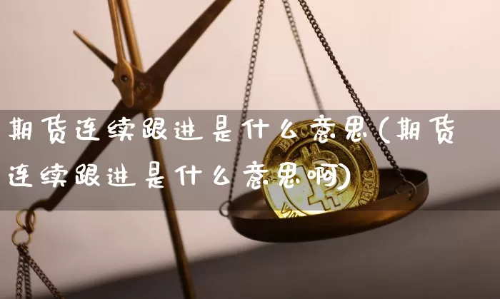 期货连续跟进是什么意思(期货连续跟进是什么意思啊)_恒指期货_第1张_诸葛期货直播室 期货连续跟进是什么意思(期货连续跟进是什么意思啊)_https://m.zghnxxa.com_恒指期货_第1张