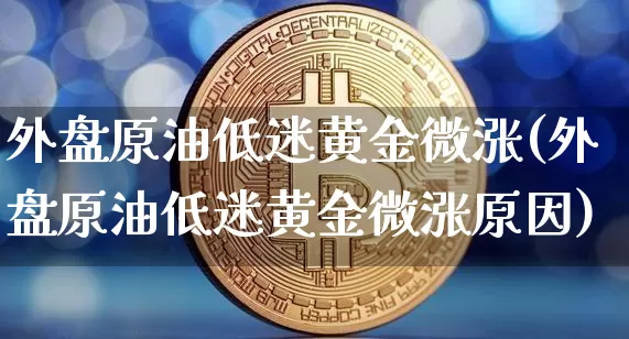 外盘原油低迷黄金微涨(外盘原油低迷黄金微涨原因)_https://m.zghnxxa.com_原油直播_第1张