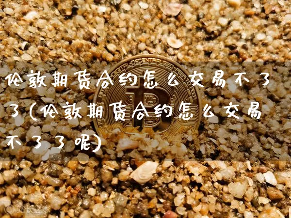 伦敦期货合约怎么交易不了了(伦敦期货合约怎么交易不了了呢)_https://m.zghnxxa.com_原油直播_第1张