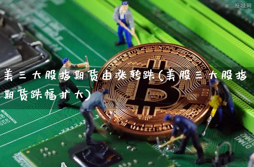 美三大股指期货由涨转跌(美股三大股指期货跌幅扩大)_https://m.zghnxxa.com_期货资讯_第1张