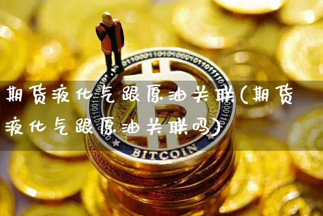 期货液化气跟原油关联(期货液化气跟原油关联吗)_https://m.zghnxxa.com_纳指期货_第1张