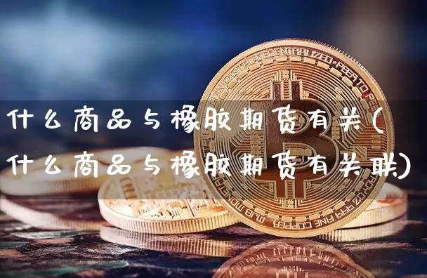 什么商品与橡胶期货有关(什么商品与橡胶期货有关联)_https://m.zghnxxa.com_股指期货_第1张
