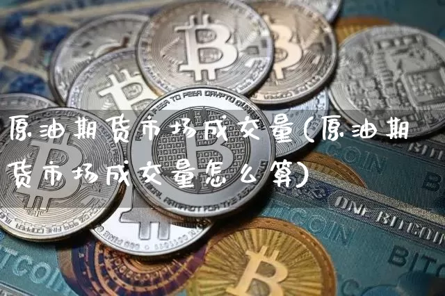 原油期货市场成交量(原油期货市场成交量怎么算)_期货资讯_第1张_诸葛期货直播室 原油期货市场成交量(原油期货市场成交量怎么算)_https://m.zghnxxa.com_期货资讯_第1张