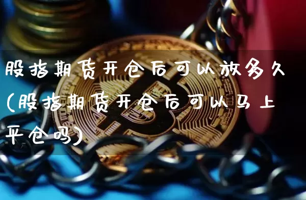 股指期货开仓后可以放多久(股指期货开仓后可以马上平仓吗)_https://m.zghnxxa.com_期货资讯_第1张
