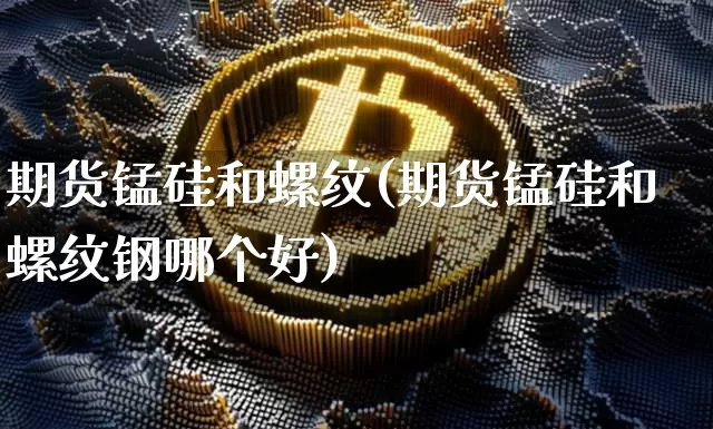 期货锰硅和螺纹(期货锰硅和螺纹钢哪个好)_https://m.zghnxxa.com_天然气期货_第1张