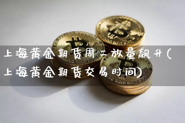 上海黄金期货周二放量飙升(上海黄金期货交易时间)_纳指期货_第1张_诸葛期货直播室 上海黄金期货周二放量飙升(上海黄金期货交易时间)_https://m.zghnxxa.com_纳指期货_第1张