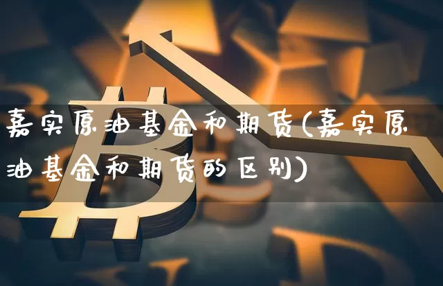 嘉实原油基金和期货(嘉实原油基金和期货的区别)_https://m.zghnxxa.com_股指期货_第1张