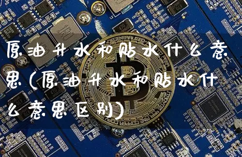 原油升水和贴水什么意思(原油升水和贴水什么意思区别)_https://m.zghnxxa.com_恒指期货_第1张