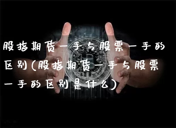 股指期货一手与股票一手的区别(股指期货一手与股票一手的区别是什么)_https://m.zghnxxa.com_原油直播_第1张