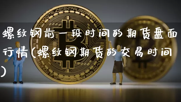螺纹钢前一段时间的期货盘面行情(螺纹钢期货的交易时间)_恒指期货_第1张_诸葛期货直播室 螺纹钢前一段时间的期货盘面行情(螺纹钢期货的交易时间)_https://m.zghnxxa.com_恒指期货_第1张