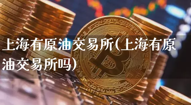 上海有原油交易所(上海有原油交易所吗)_https://m.zghnxxa.com_黄金直播_第1张
