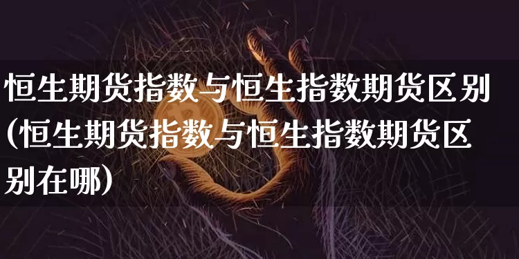 恒生期货指数与恒生指数期货区别(恒生期货指数与恒生指数期货区别在哪)_https://m.zghnxxa.com_天然气期货_第1张