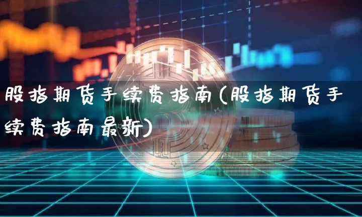 股指期货手续费指南(股指期货手续费指南最新)_https://m.zghnxxa.com_天然气期货_第1张