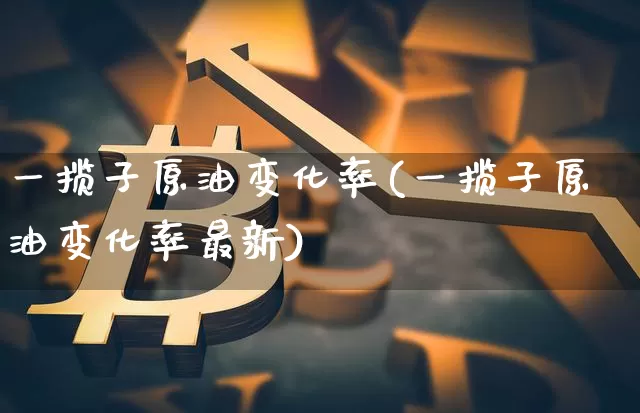 一揽子原油变化率(一揽子原油变化率最新)_https://m.zghnxxa.com_原油直播_第1张